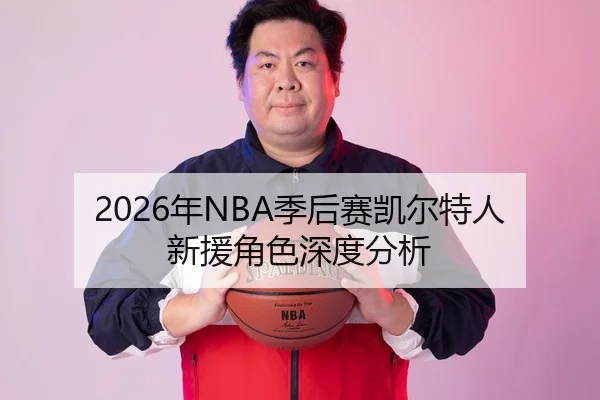 2026年NBA季后赛凯尔特人新援角色深度分析
