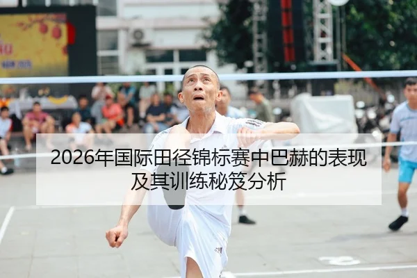 2026年国际田径锦标赛中巴赫的表现及其训练秘笈分析