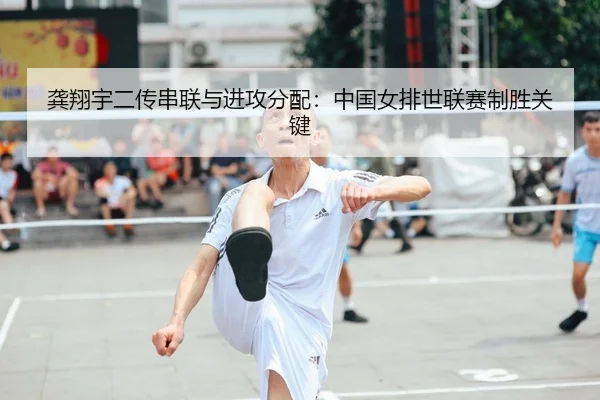 龚翔宇二传串联与进攻分配：中国女排世联赛制胜关键