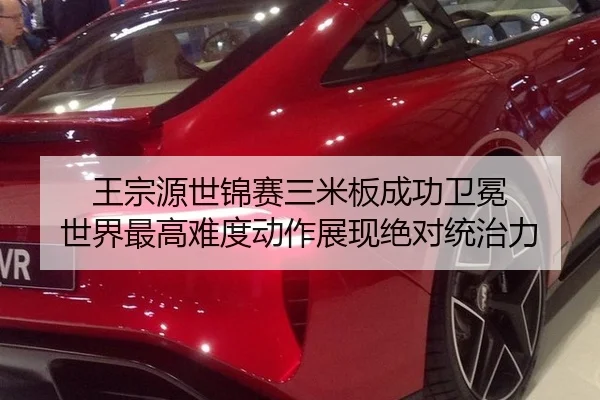 王宗源世锦赛三米板成功卫冕 世界最高难度动作展现绝对统治力