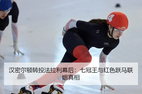 汉密尔顿转投法拉利幕后：七冠王与红色跃马联姻真相