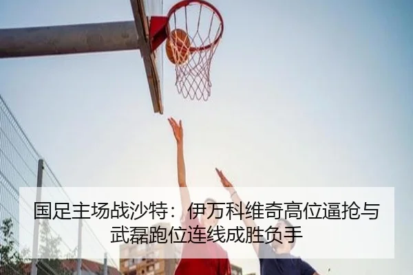 国足主场战沙特：伊万科维奇高位逼抢与武磊跑位连线成胜负手