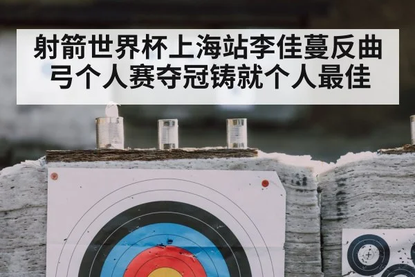 射箭世界杯上海站李佳蔓反曲弓个人赛夺冠铸就个人最佳