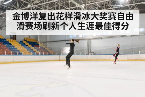 金博洋复出花样滑冰大奖赛自由滑赛场刷新个人生涯最佳得分
