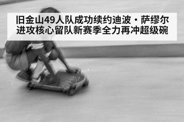 旧金山49人队成功续约迪波·萨缪尔 进攻核心留队新赛季全力再冲超级碗