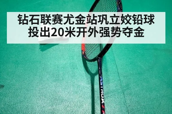 钻石联赛尤金站巩立姣铅球投出20米开外强势夺金